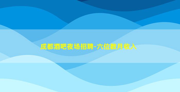 成都酒吧夜场招聘-六位数月收入